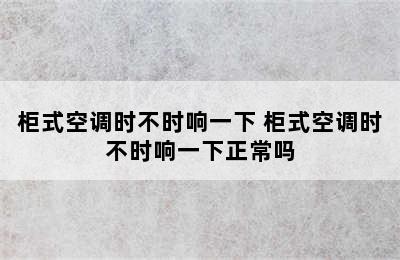 柜式空调时不时响一下 柜式空调时不时响一下正常吗